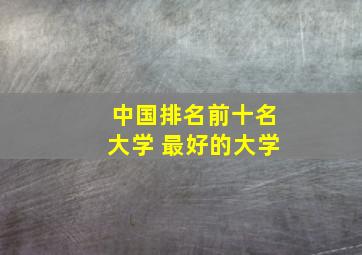 中国排名前十名大学 最好的大学